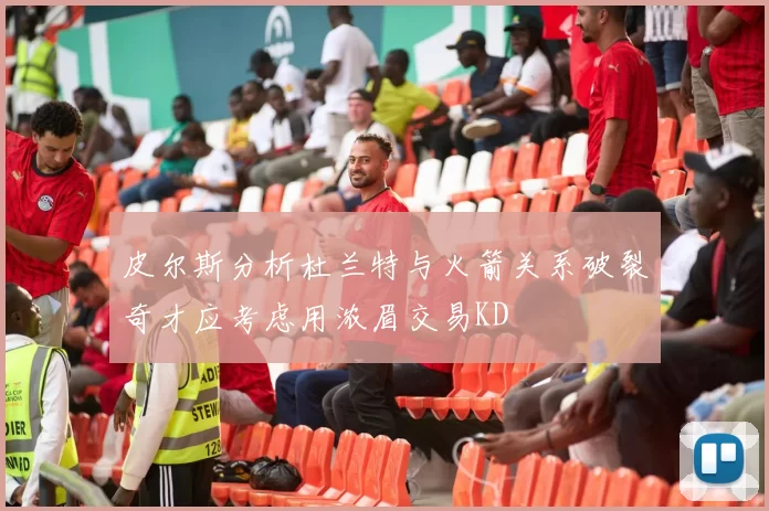 皮尔斯分析杜兰特与火箭关系破裂奇才应考虑用浓眉交易KD