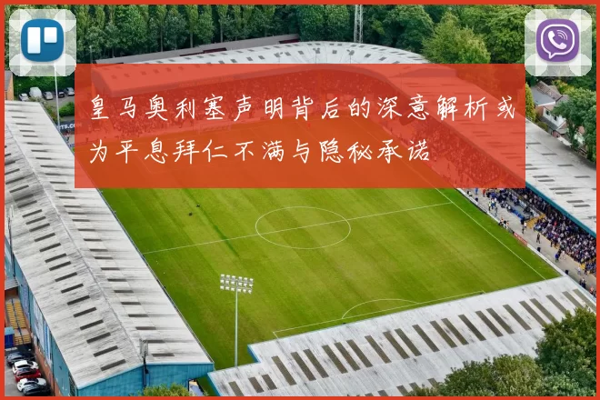 皇马奥利塞声明背后的深意解析或为平息拜仁不满与隐秘承诺