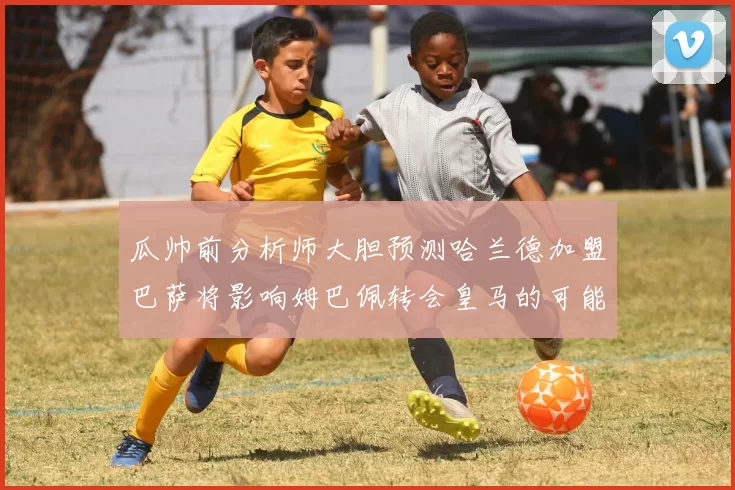 瓜帅前分析师大胆预测哈兰德加盟巴萨将影响姆巴佩转会皇马的可能性