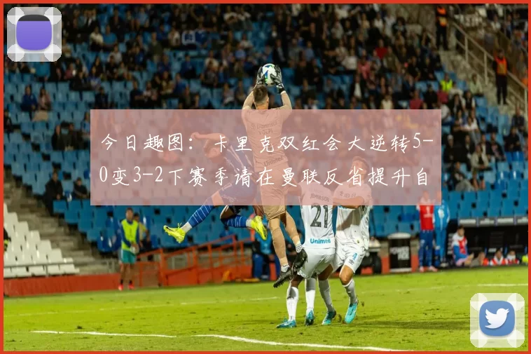 今日趣图：卡里克双红会大逆转5-0变3-2下赛季请在曼联反省提升自己