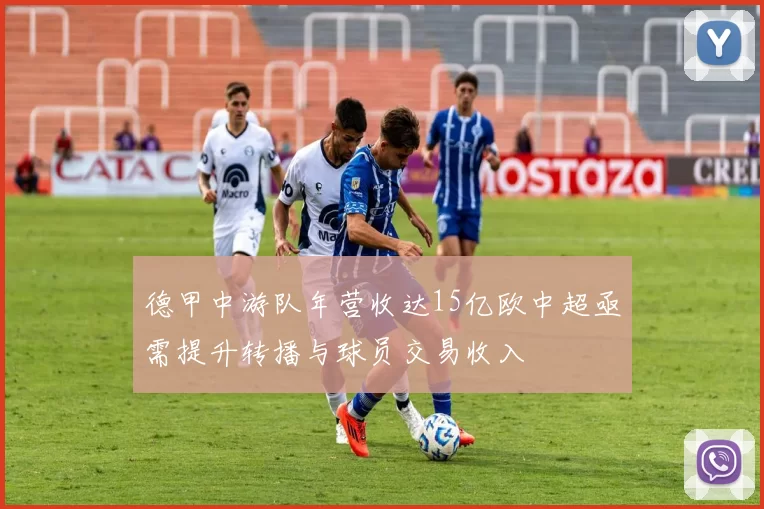 德甲中游队年营收达15亿欧中超亟需提升转播与球员交易收入
