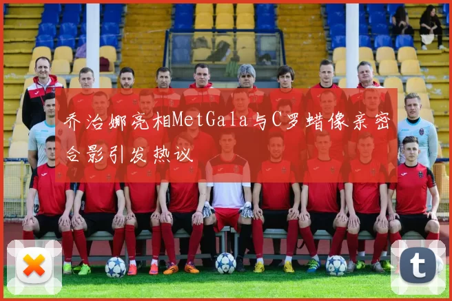 乔治娜亮相MetGala与C罗蜡像亲密合影引发热议