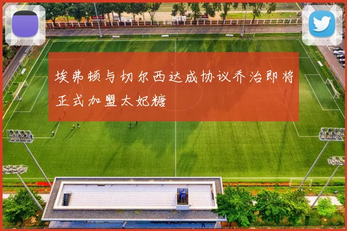 埃弗顿与切尔西达成协议乔治即将正式加盟太妃糖