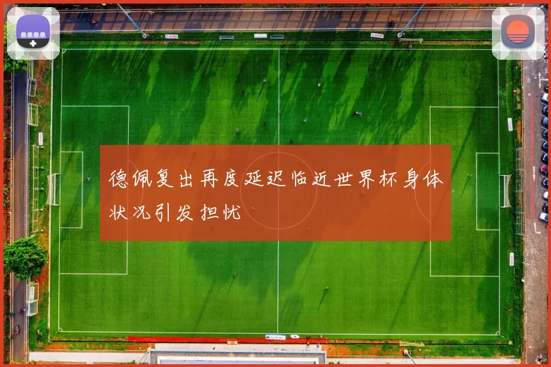 德佩复出再度延迟临近世界杯身体状况引发担忧