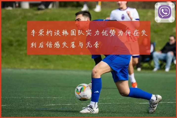李荣杓谈韩国队实力优势为何在失利后倍感失落与无奈