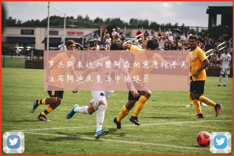 罗杰斯表达加盟阿森纳意愿枪手关注布阿迪及皇马中场球员