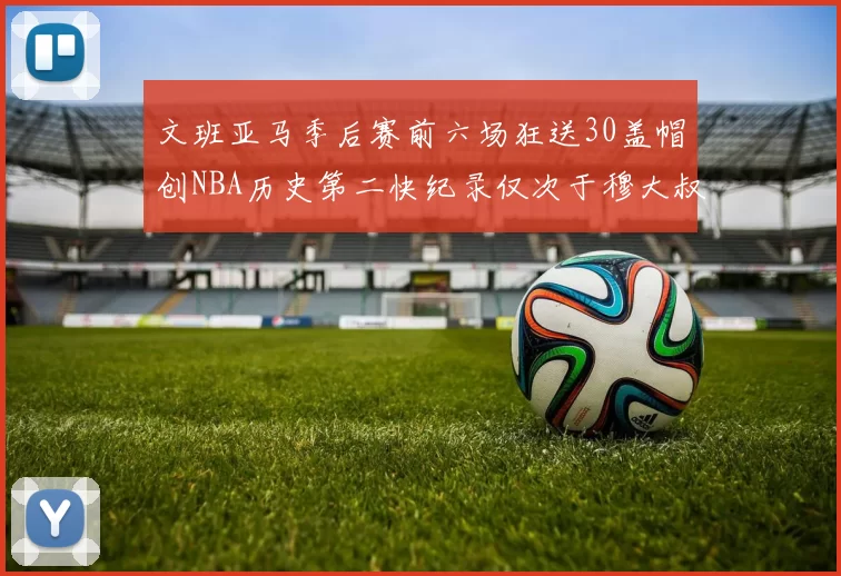 文班亚马季后赛前六场狂送30盖帽创NBA历史第二快纪录仅次于穆大叔的五场表现