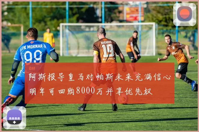 阿斯报导皇马对帕斯未来充满信心明年可回购8000万并享优先权