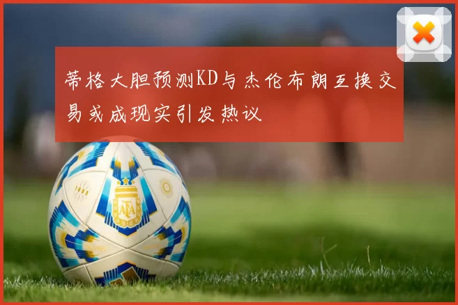 蒂格大胆预测KD与杰伦布朗互换交易或成现实引发热议