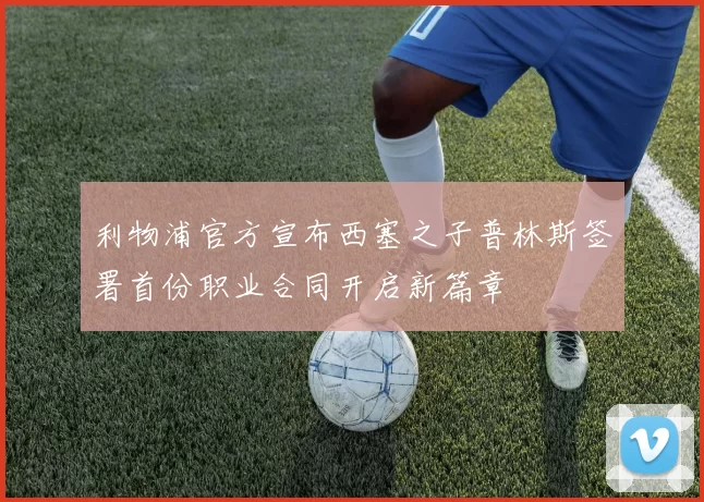 利物浦官方宣布西塞之子普林斯签署首份职业合同开启新篇章