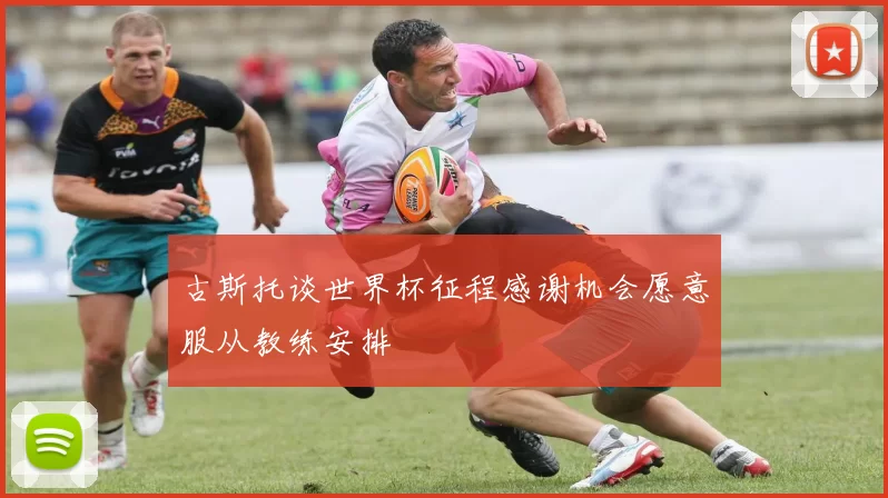 古斯托谈世界杯征程感谢机会愿意服从教练安排
