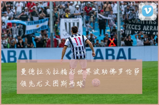 曼德拉戈拉精彩世界波助佛罗伦萨领先尤文图斯两球