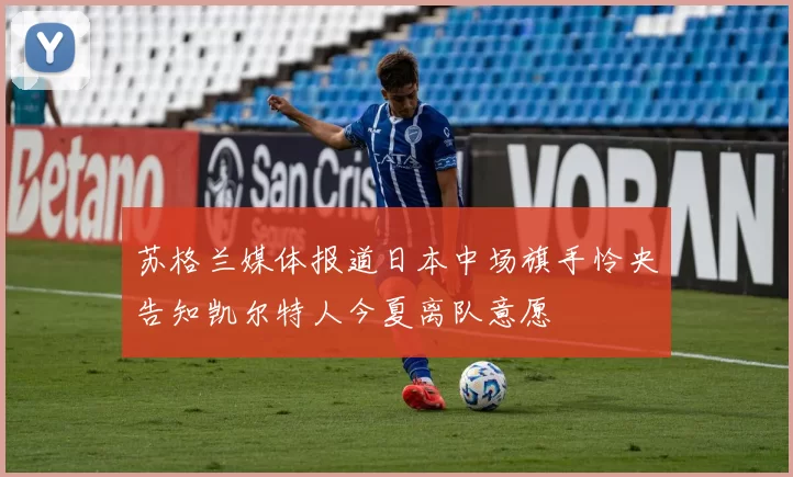 苏格兰媒体报道日本中场旗手怜央告知凯尔特人今夏离队意愿