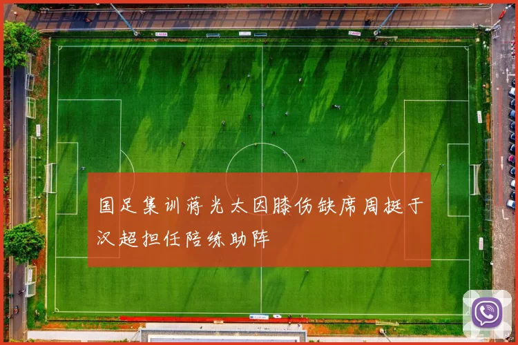 国足集训蒋光太因膝伤缺席周挺于汉超担任陪练助阵